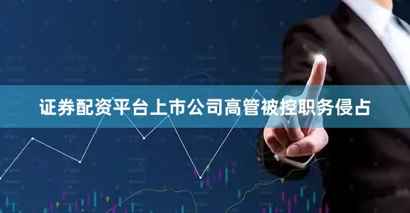 证券配资平台上市公司高管被控职务侵占