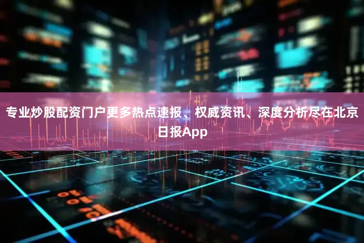 专业炒股配资门户更多热点速报、权威资讯、深度分析尽在北京日报App