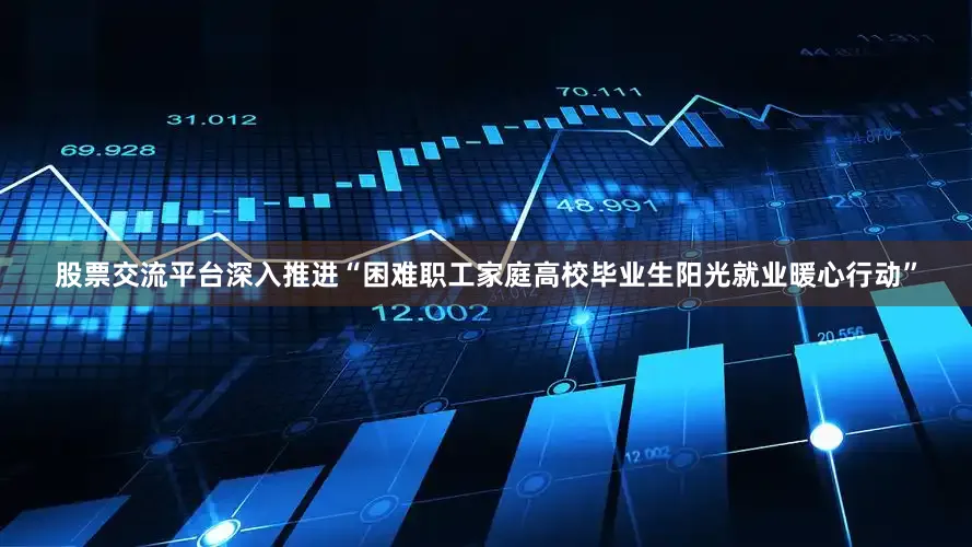股票交流平台深入推进“困难职工家庭高校毕业生阳光就业暖心行动”