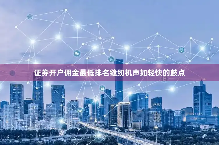 证券开户佣金最低排名缝纫机声如轻快的鼓点