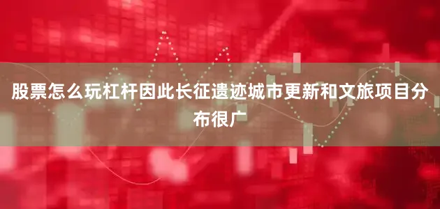 股票怎么玩杠杆因此长征遗迹城市更新和文旅项目分布很广