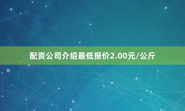 配资公司介绍最低报价2.00元/公斤