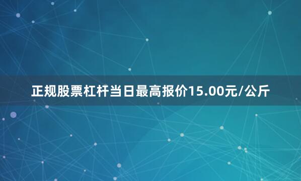 正规股票杠杆当日最高报价15.00元/公斤