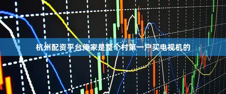 杭州配资平台俺家是整个村第一户买电视机的