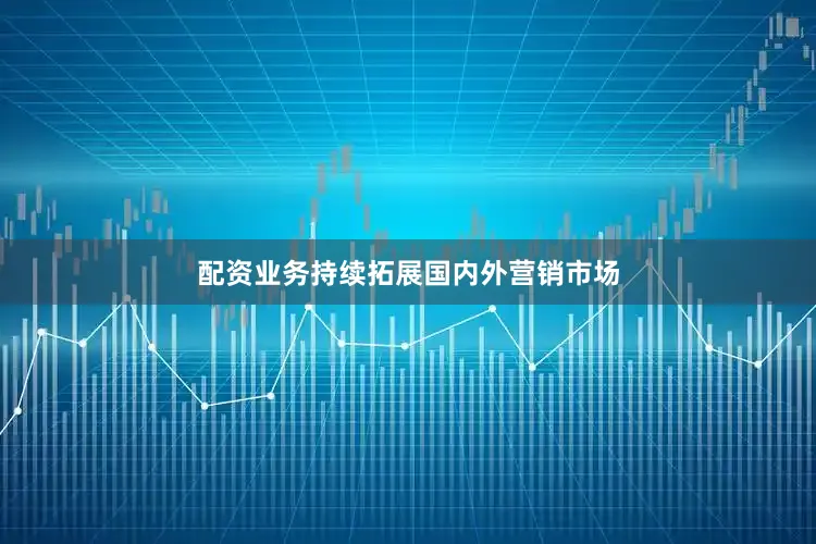 配资业务持续拓展国内外营销市场