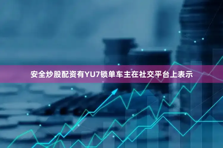 安全炒股配资有YU7锁单车主在社交平台上表示