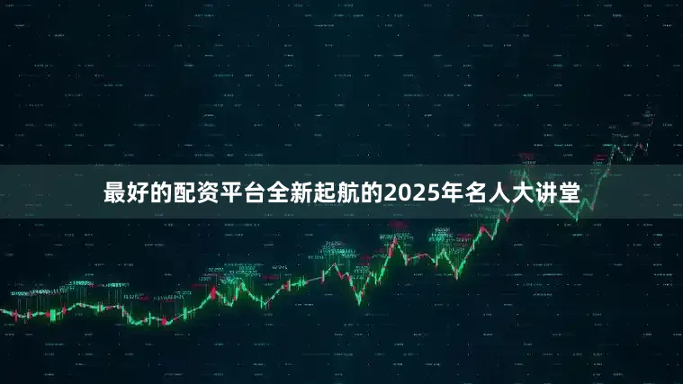 最好的配资平台全新起航的2025年名人大讲堂