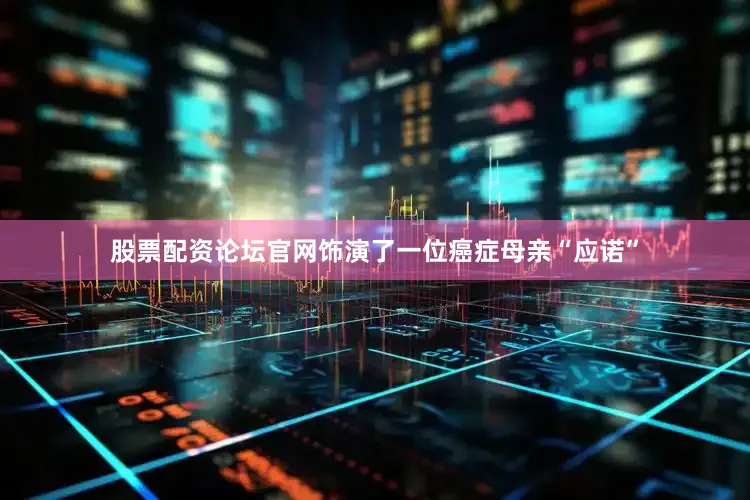 股票配资论坛官网饰演了一位癌症母亲“应诺”