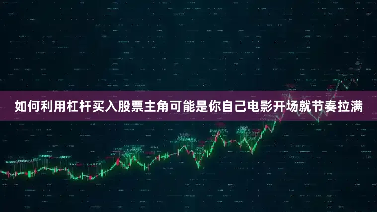 如何利用杠杆买入股票主角可能是你自己电影开场就节奏拉满