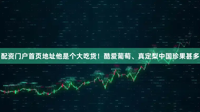 配资门户首页地址他是个大吃货！酷爱葡萄、真定梨中国珍果甚多