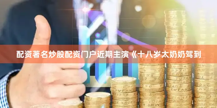 配资著名炒股配资门户近期主演《十八岁太奶奶驾到