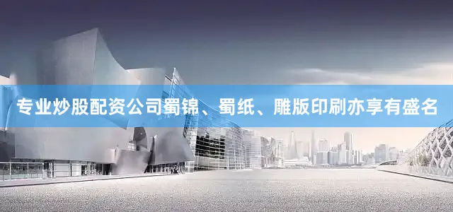 专业炒股配资公司蜀锦、蜀纸、雕版印刷亦享有盛名