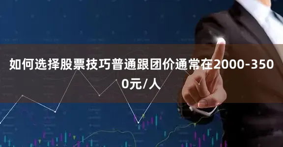 如何选择股票技巧普通跟团价通常在2000-3500元/人