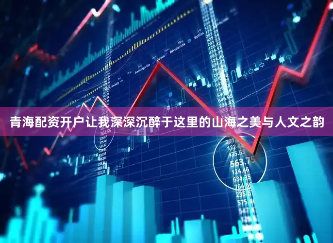 青海配资开户让我深深沉醉于这里的山海之美与人文之韵