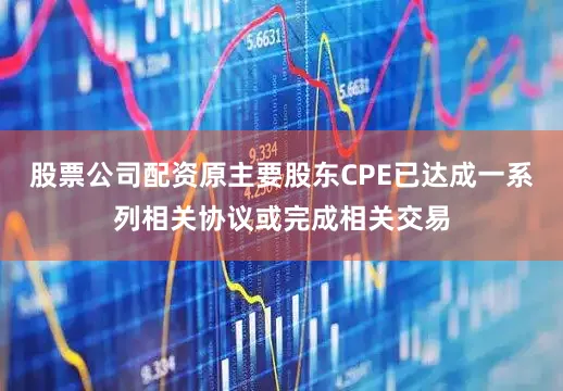 股票公司配资原主要股东CPE已达成一系列相关协议或完成相关交易