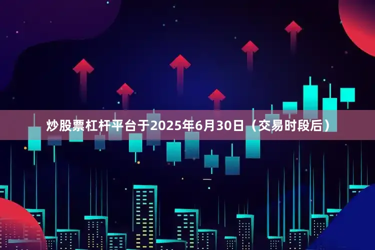 炒股票杠杆平台于2025年6月30日（交易时段后）