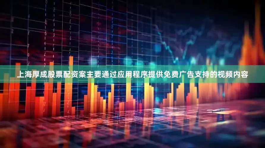 上海厚成股票配资案主要通过应用程序提供免费广告支持的视频内容