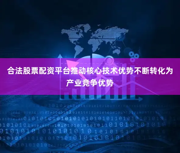 合法股票配资平台推动核心技术优势不断转化为产业竞争优势
