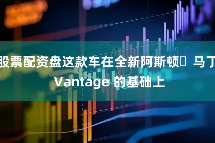 股票配资盘这款车在全新阿斯顿・马丁 Vantage 的基础上