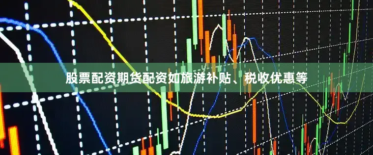 股票配资期货配资如旅游补贴、税收优惠等