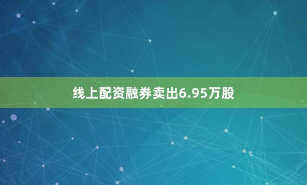 线上配资融券卖出6.95万股