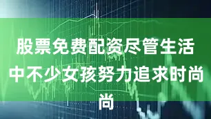 股票免费配资尽管生活中不少女孩努力追求时尚