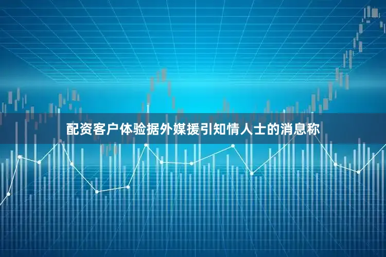 配资客户体验据外媒援引知情人士的消息称