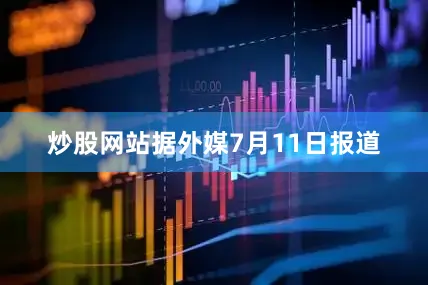 炒股网站据外媒7月11日报道
