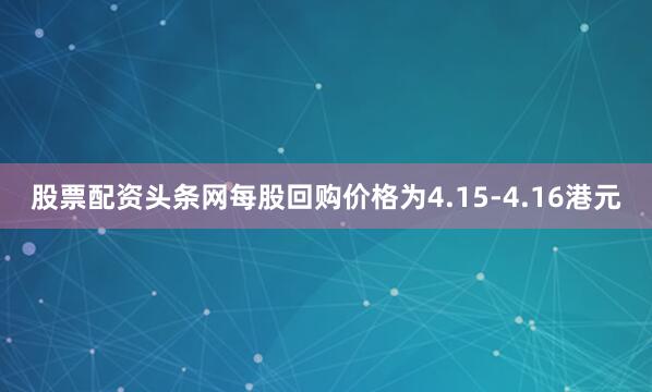 股票配资头条网每股回购价格为4.15-4.16港元