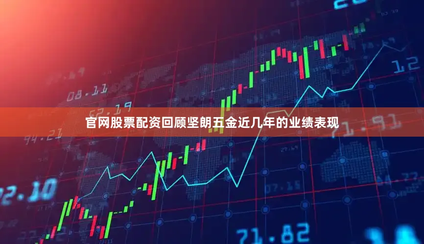 官网股票配资回顾坚朗五金近几年的业绩表现