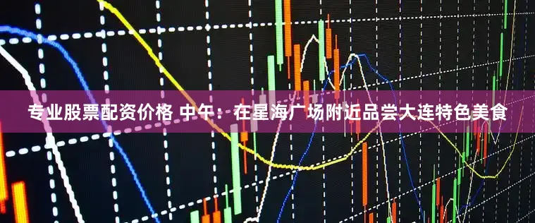 专业股票配资价格 中午：在星海广场附近品尝大连特色美食
