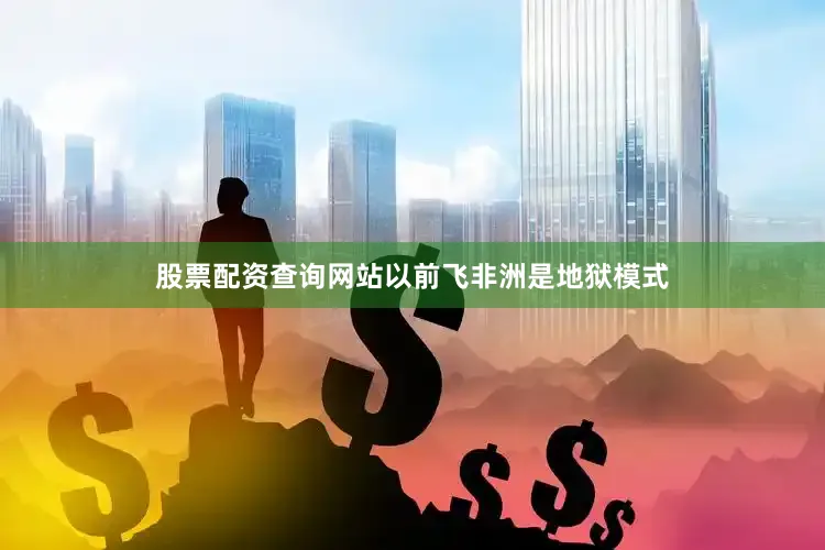 股票配资查询网站以前飞非洲是地狱模式