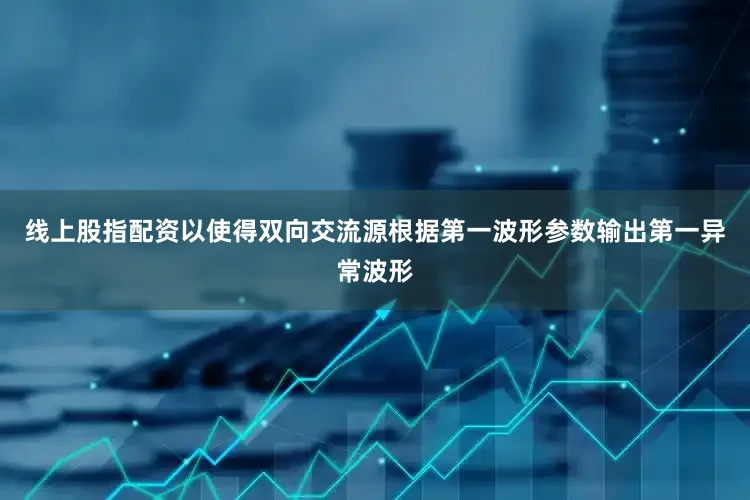线上股指配资以使得双向交流源根据第一波形参数输出第一异常波形