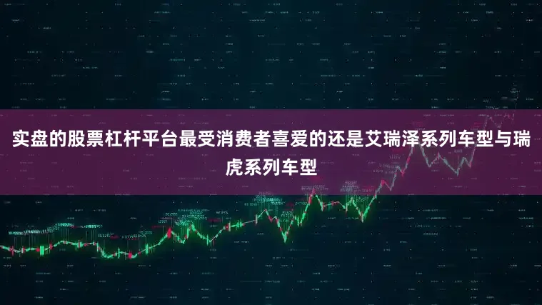 实盘的股票杠杆平台最受消费者喜爱的还是艾瑞泽系列车型与瑞虎系列车型