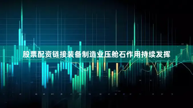 股票配资链接装备制造业压舱石作用持续发挥
