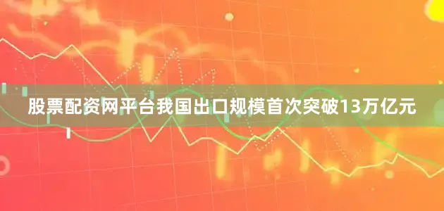 股票配资网平台我国出口规模首次突破13万亿元