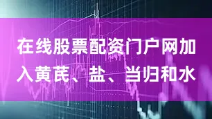 在线股票配资门户网加入黄芪、盐、当归和水