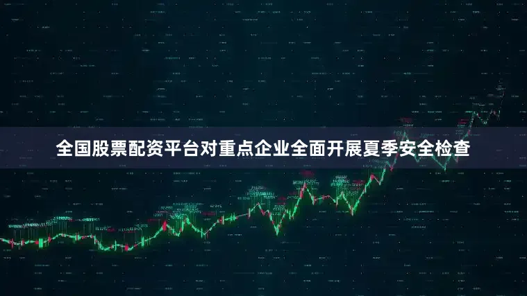全国股票配资平台对重点企业全面开展夏季安全检查