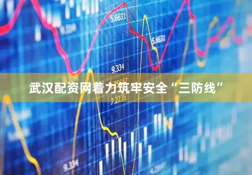 武汉配资网着力筑牢安全“三防线”