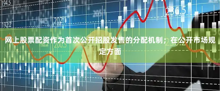 网上股票配资作为首次公开招股发售的分配机制；在公开市场规定方面