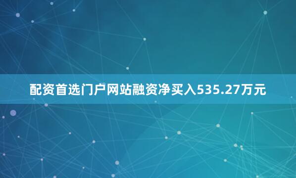 配资首选门户网站融资净买入535.27万元