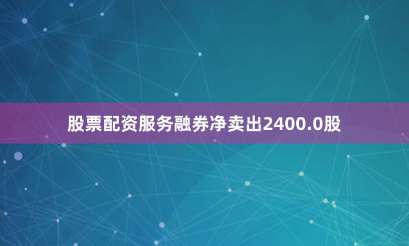 股票配资服务融券净卖出2400.0股