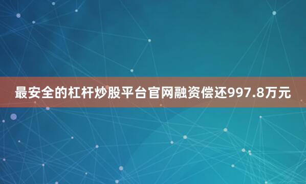 最安全的杠杆炒股平台官网融资偿还997.8万元