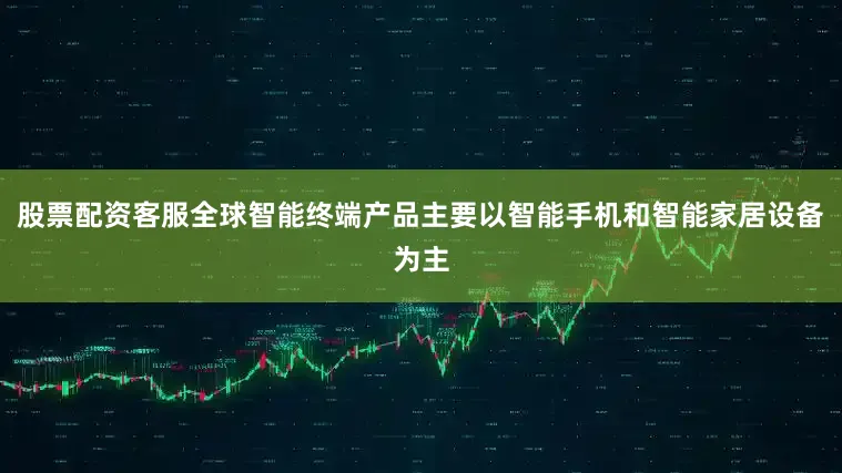 股票配资客服全球智能终端产品主要以智能手机和智能家居设备为主