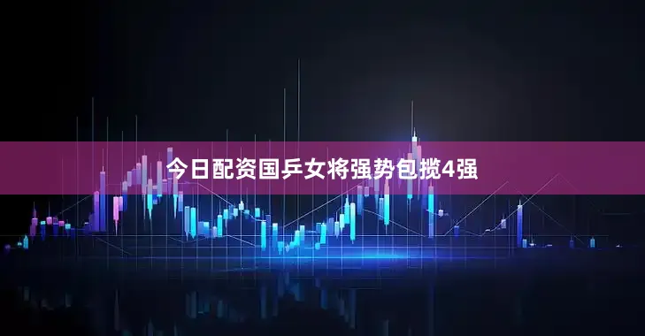 今日配资国乒女将强势包揽4强