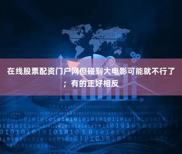 在线股票配资门户网但碰到大电影可能就不行了；有的正好相反