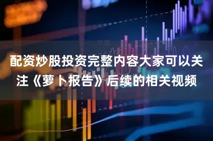 配资炒股投资完整内容大家可以关注《萝卜报告》后续的相关视频