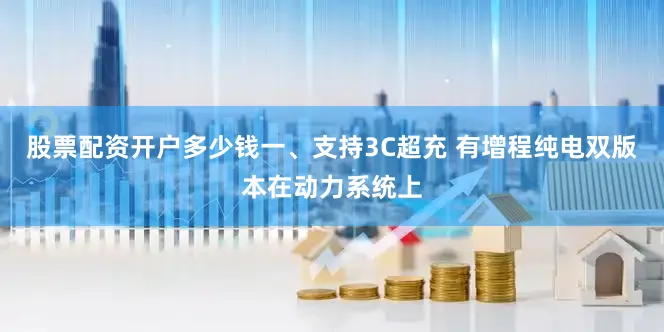 股票配资开户多少钱一、支持3C超充 有增程纯电双版本在动力系统上