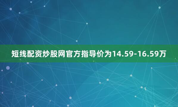 短线配资炒股网官方指导价为14.59-16.59万
