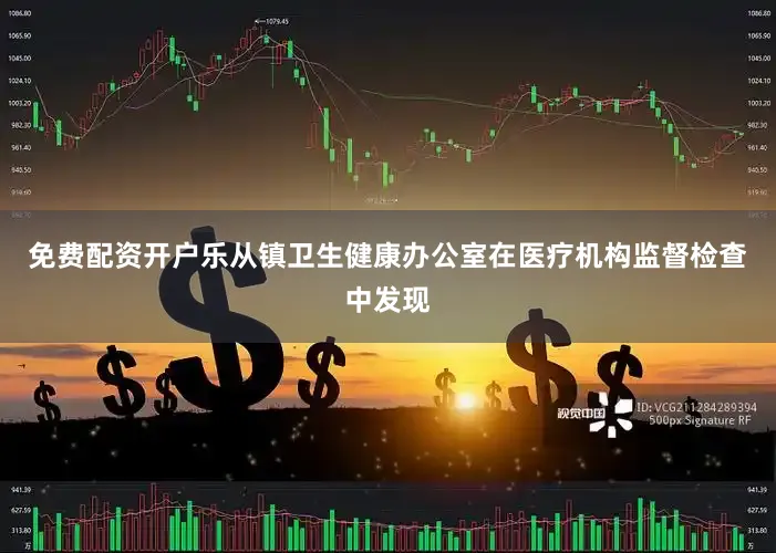 免费配资开户乐从镇卫生健康办公室在医疗机构监督检查中发现